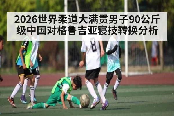 2026世界柔道大满贯男子90公斤级中国对格鲁吉亚寝技转换分析